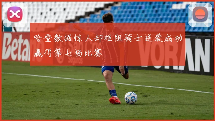 哈登数据惊人却难阻骑士逆袭成功赢得第七场比赛
