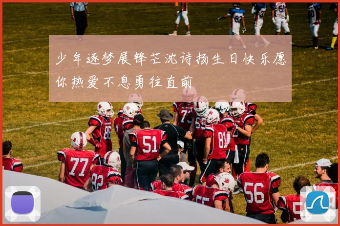 少年逐梦展锋芒沈诗扬生日快乐愿你热爱不息勇往直前