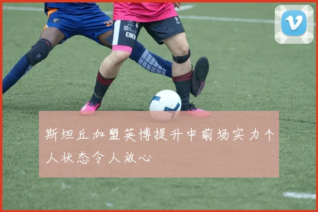 斯坦丘加盟英博提升中前场实力个人状态令人放心