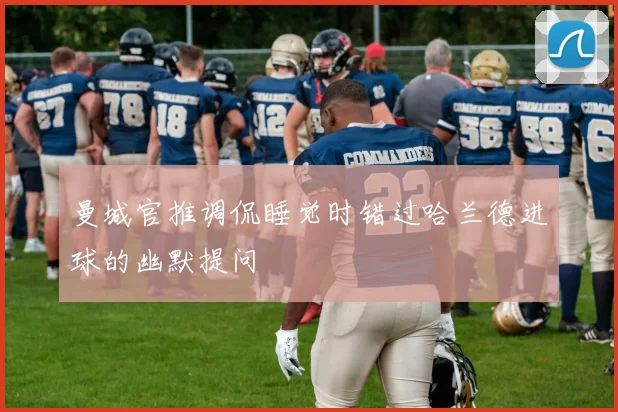 曼城官推调侃睡觉时错过哈兰德进球的幽默提问