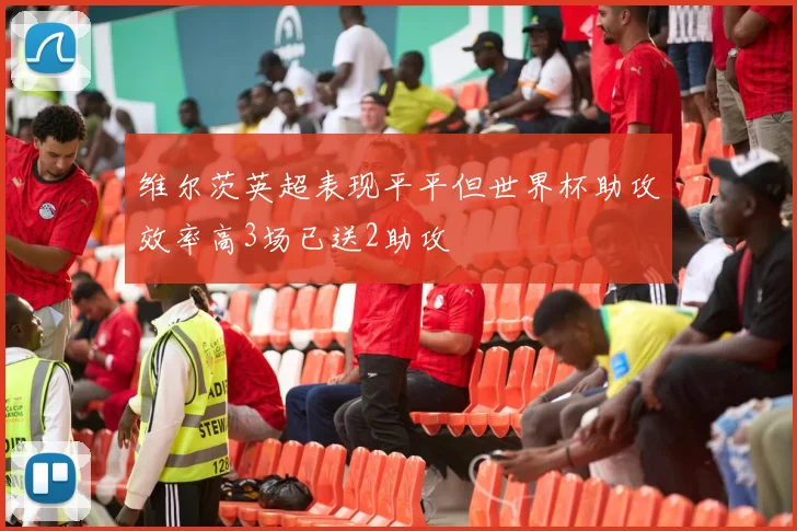 维尔茨英超表现平平但世界杯助攻效率高3场已送2助攻