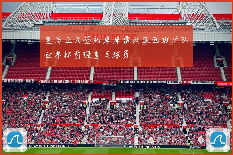 皇马正式签约库库雷利亚西班牙队世界杯首现皇马球员
