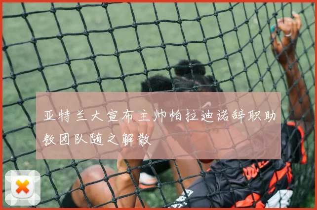 亚特兰大宣布主帅帕拉迪诺辞职助教团队随之解散