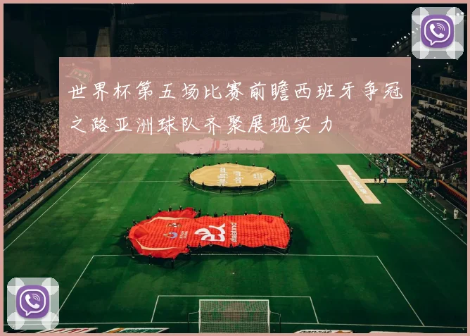 世界杯第五场比赛前瞻西班牙争冠之路亚洲球队齐聚展现实力