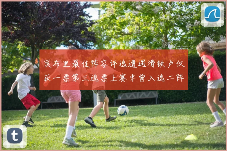 莫布里最佳阵容评选遭遇滑铁卢仅获一票第三选票上赛季曾入选二阵