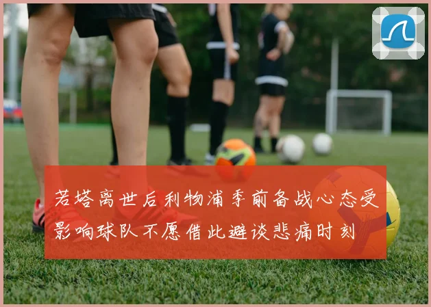 若塔离世后利物浦季前备战心态受影响球队不愿借此避谈悲痛时刻
