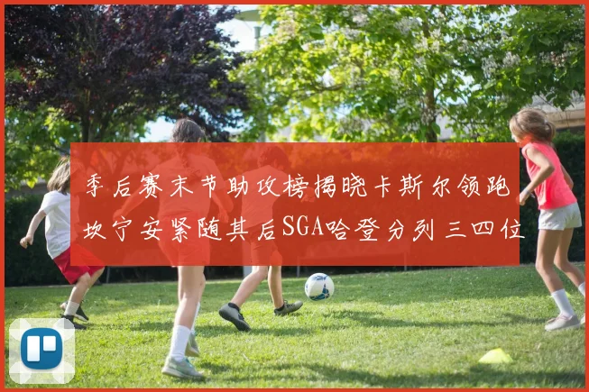 季后赛末节助攻榜揭晓卡斯尔领跑坎宁安紧随其后SGA哈登分列三四位