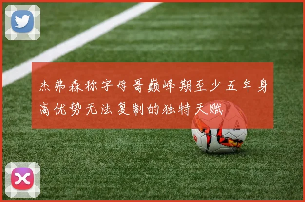 杰弗森称字母哥巅峰期至少五年身高优势无法复制的独特天赋