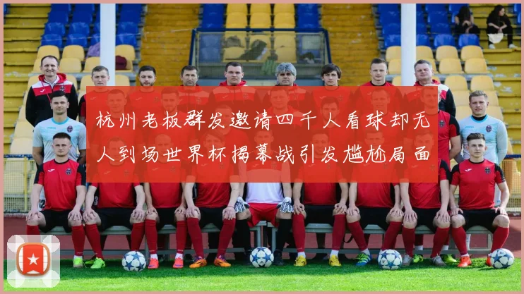 杭州老板群发邀请四千人看球却无人到场世界杯揭幕战引发尴尬局面