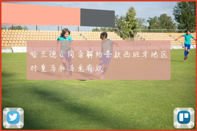 哈兰德合同含解约条款西班牙地区对皇马和马竞有效