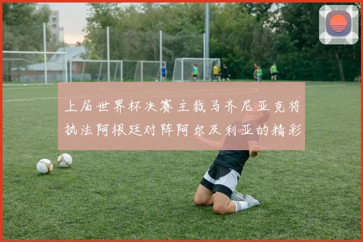 上届世界杯决赛主裁马齐尼亚克将执法阿根廷对阵阿尔及利亚的精彩对决